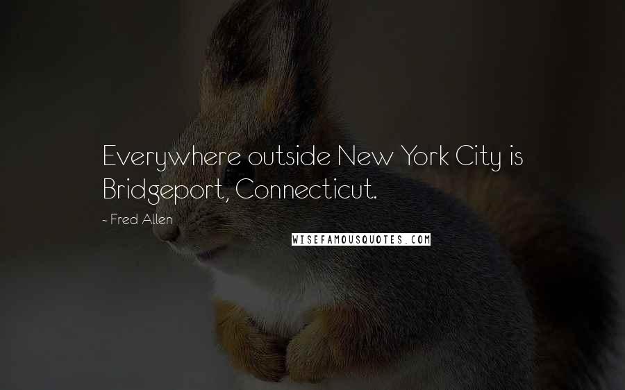 Fred Allen Quotes: Everywhere outside New York City is Bridgeport, Connecticut.