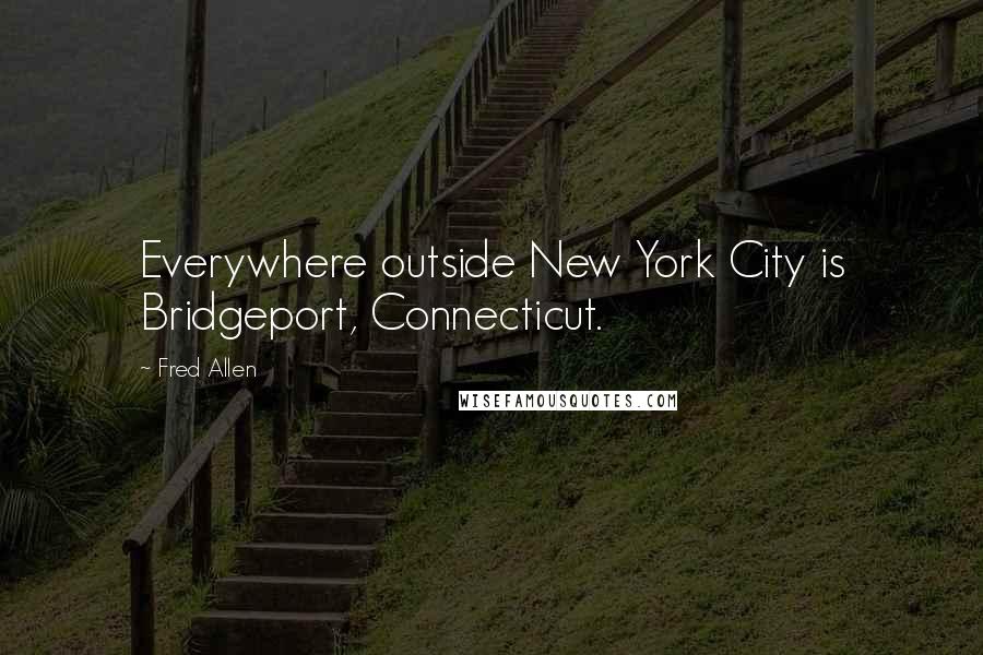 Fred Allen Quotes: Everywhere outside New York City is Bridgeport, Connecticut.