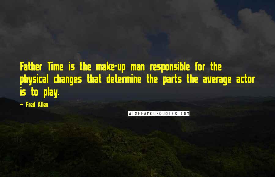 Fred Allen Quotes: Father Time is the make-up man responsible for the physical changes that determine the parts the average actor is to play.