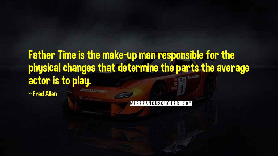 Fred Allen Quotes: Father Time is the make-up man responsible for the physical changes that determine the parts the average actor is to play.