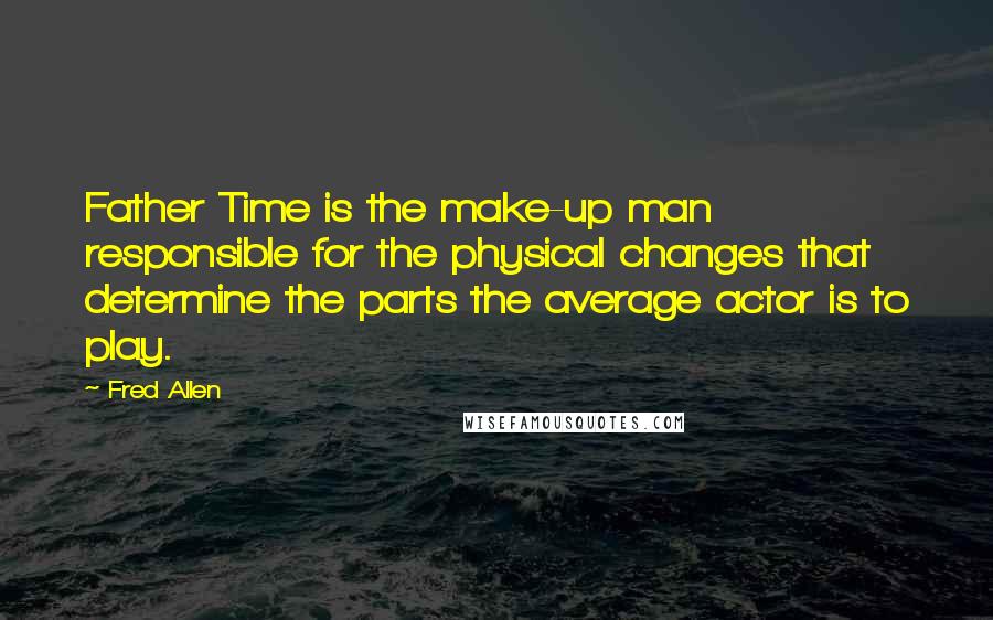 Fred Allen Quotes: Father Time is the make-up man responsible for the physical changes that determine the parts the average actor is to play.