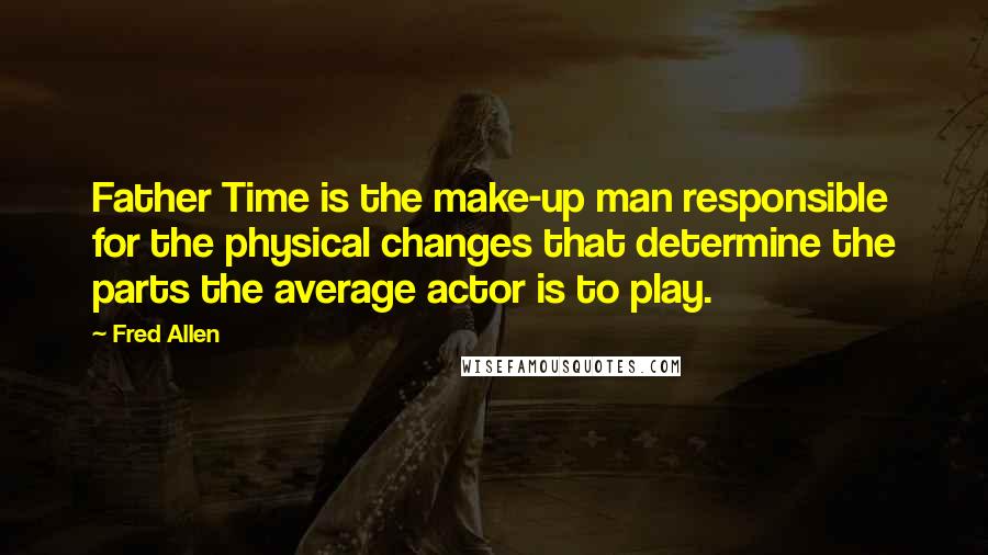 Fred Allen Quotes: Father Time is the make-up man responsible for the physical changes that determine the parts the average actor is to play.