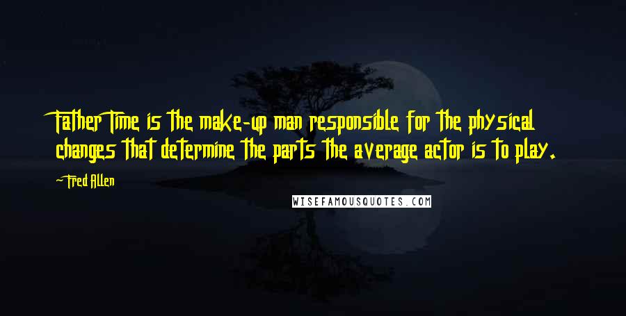 Fred Allen Quotes: Father Time is the make-up man responsible for the physical changes that determine the parts the average actor is to play.