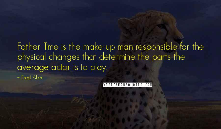 Fred Allen Quotes: Father Time is the make-up man responsible for the physical changes that determine the parts the average actor is to play.