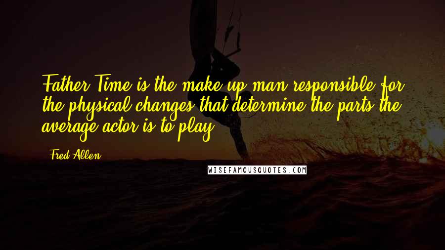 Fred Allen Quotes: Father Time is the make-up man responsible for the physical changes that determine the parts the average actor is to play.