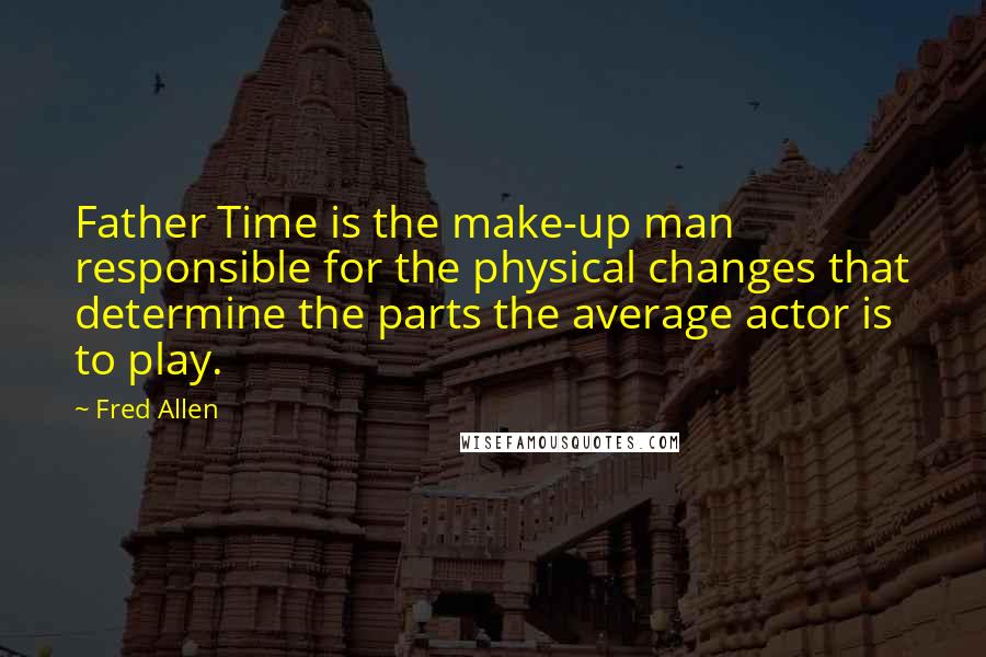 Fred Allen Quotes: Father Time is the make-up man responsible for the physical changes that determine the parts the average actor is to play.