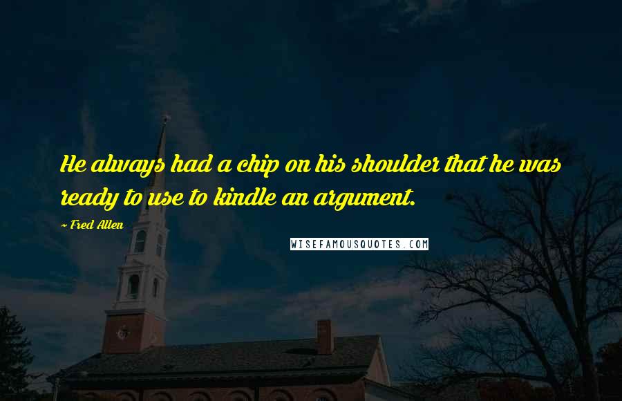 Fred Allen Quotes: He always had a chip on his shoulder that he was ready to use to kindle an argument.