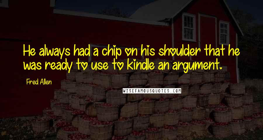 Fred Allen Quotes: He always had a chip on his shoulder that he was ready to use to kindle an argument.