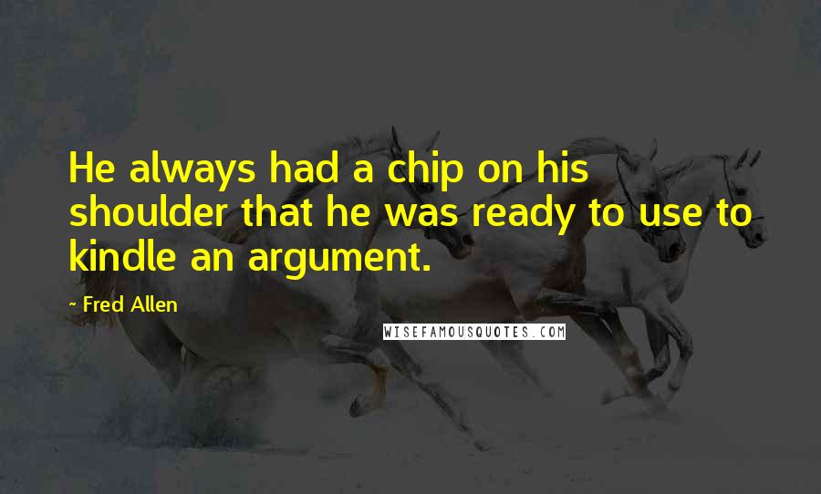 Fred Allen Quotes: He always had a chip on his shoulder that he was ready to use to kindle an argument.