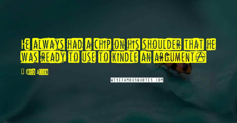 Fred Allen Quotes: He always had a chip on his shoulder that he was ready to use to kindle an argument.