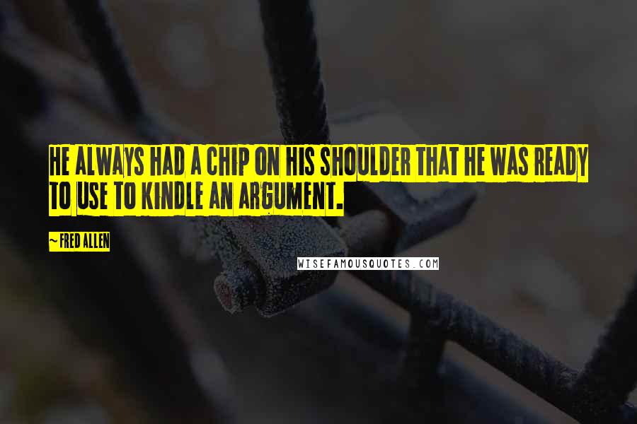 Fred Allen Quotes: He always had a chip on his shoulder that he was ready to use to kindle an argument.