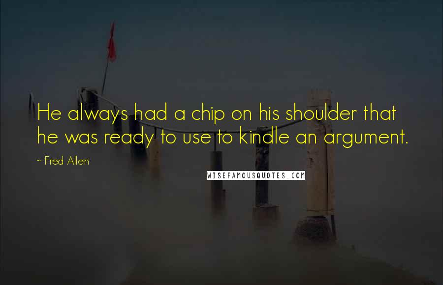 Fred Allen Quotes: He always had a chip on his shoulder that he was ready to use to kindle an argument.