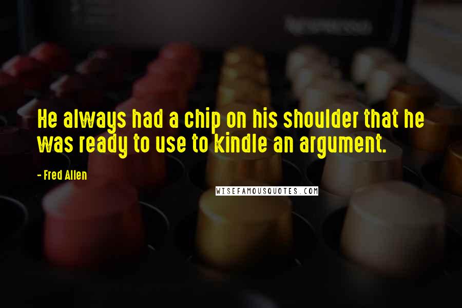 Fred Allen Quotes: He always had a chip on his shoulder that he was ready to use to kindle an argument.