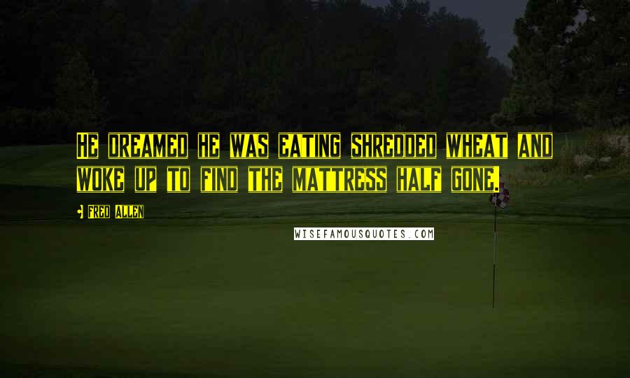 Fred Allen Quotes: He dreamed he was eating shredded wheat and woke up to find the mattress half gone.