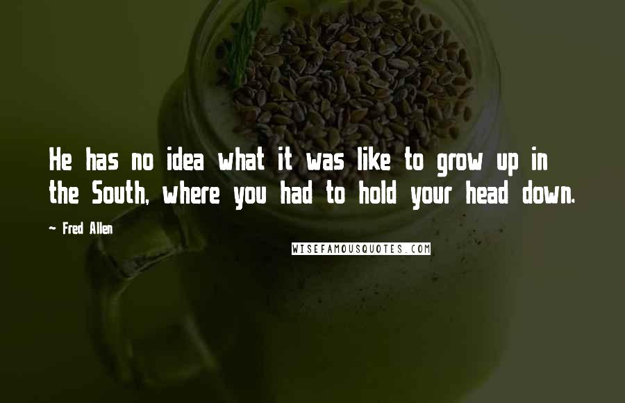 Fred Allen Quotes: He has no idea what it was like to grow up in the South, where you had to hold your head down.