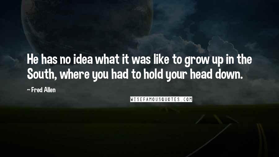 Fred Allen Quotes: He has no idea what it was like to grow up in the South, where you had to hold your head down.