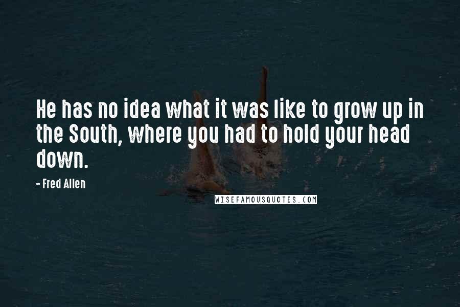 Fred Allen Quotes: He has no idea what it was like to grow up in the South, where you had to hold your head down.