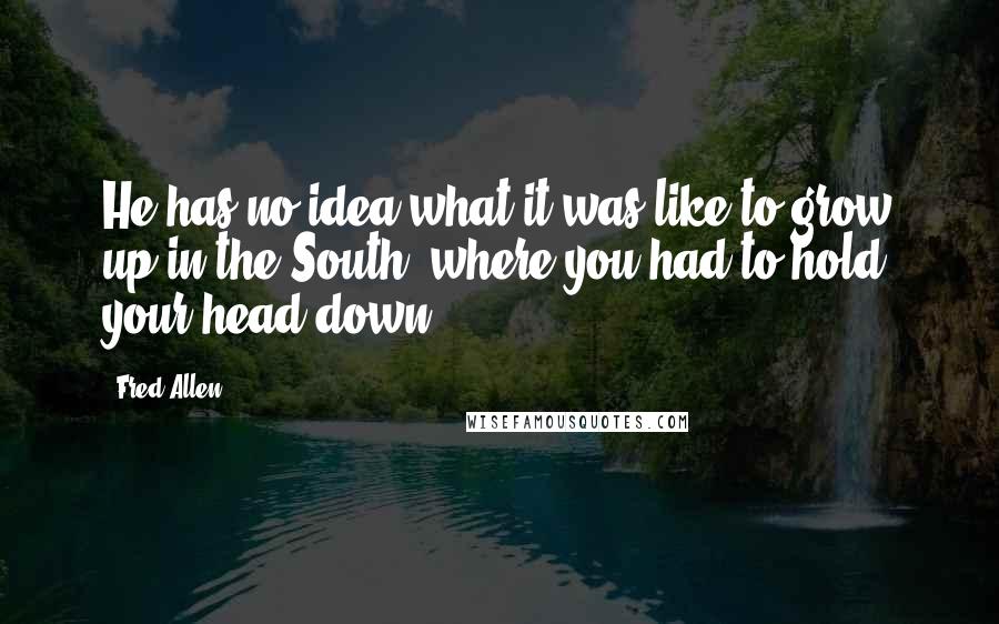 Fred Allen Quotes: He has no idea what it was like to grow up in the South, where you had to hold your head down.