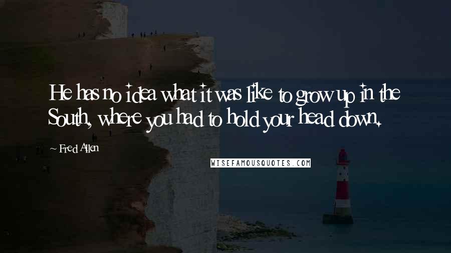 Fred Allen Quotes: He has no idea what it was like to grow up in the South, where you had to hold your head down.