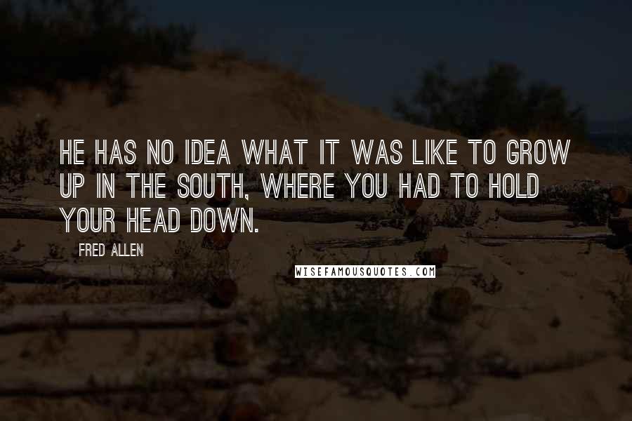 Fred Allen Quotes: He has no idea what it was like to grow up in the South, where you had to hold your head down.
