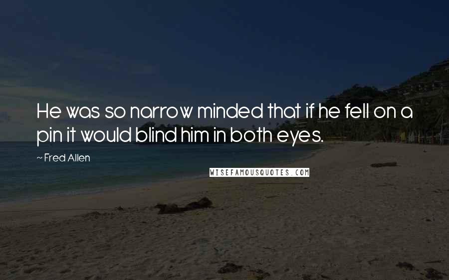 Fred Allen Quotes: He was so narrow minded that if he fell on a pin it would blind him in both eyes.