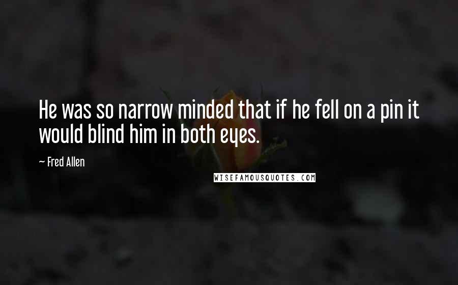 Fred Allen Quotes: He was so narrow minded that if he fell on a pin it would blind him in both eyes.