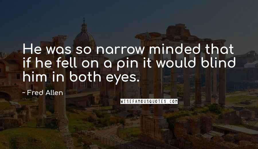 Fred Allen Quotes: He was so narrow minded that if he fell on a pin it would blind him in both eyes.