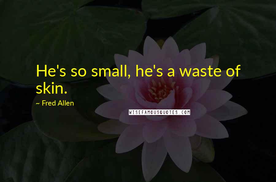 Fred Allen Quotes: He's so small, he's a waste of skin.