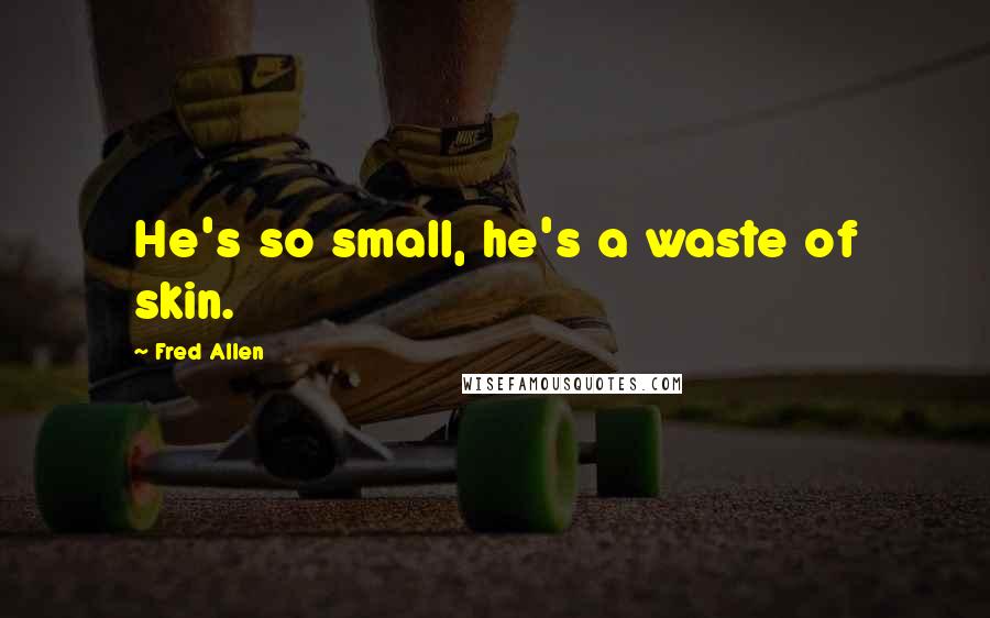 Fred Allen Quotes: He's so small, he's a waste of skin.