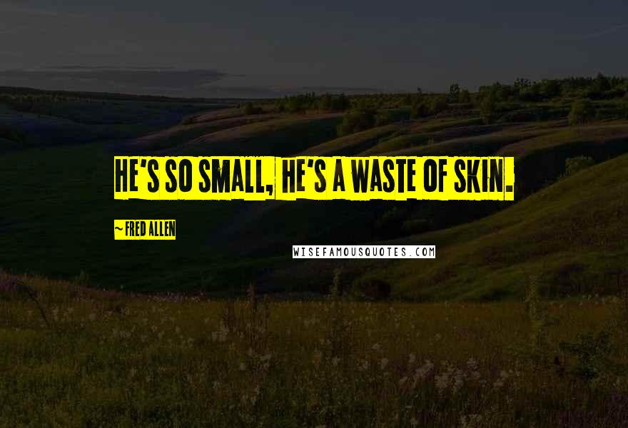 Fred Allen Quotes: He's so small, he's a waste of skin.