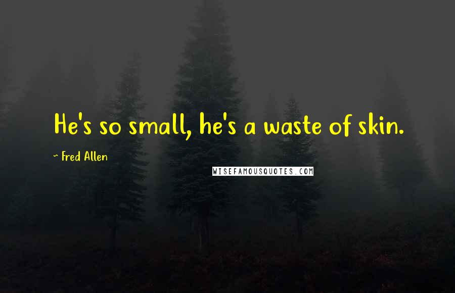 Fred Allen Quotes: He's so small, he's a waste of skin.