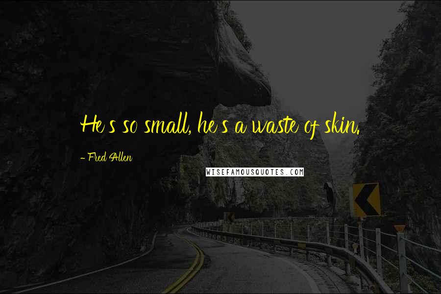 Fred Allen Quotes: He's so small, he's a waste of skin.