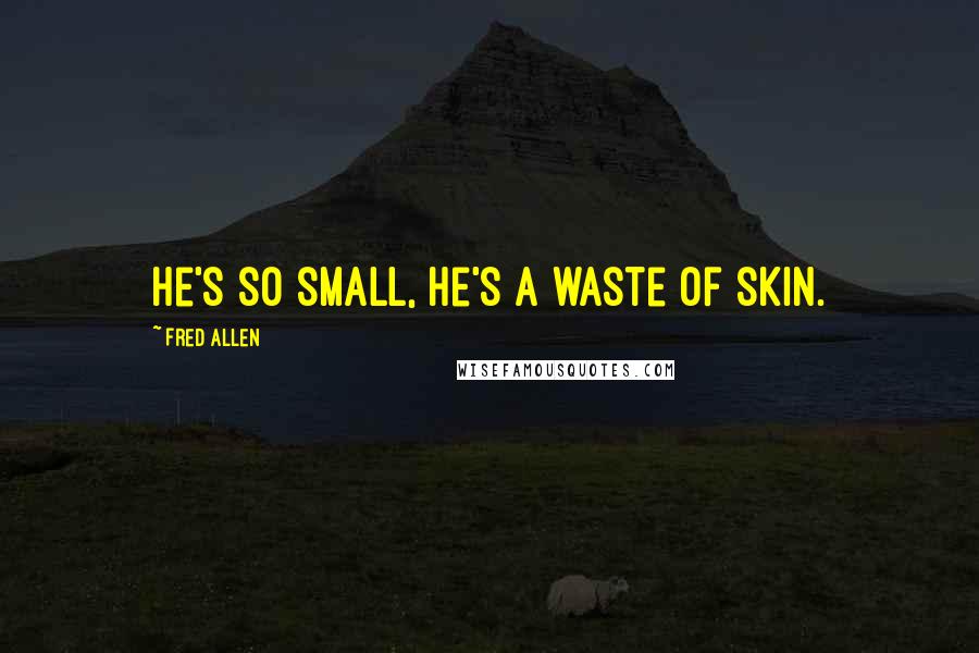 Fred Allen Quotes: He's so small, he's a waste of skin.