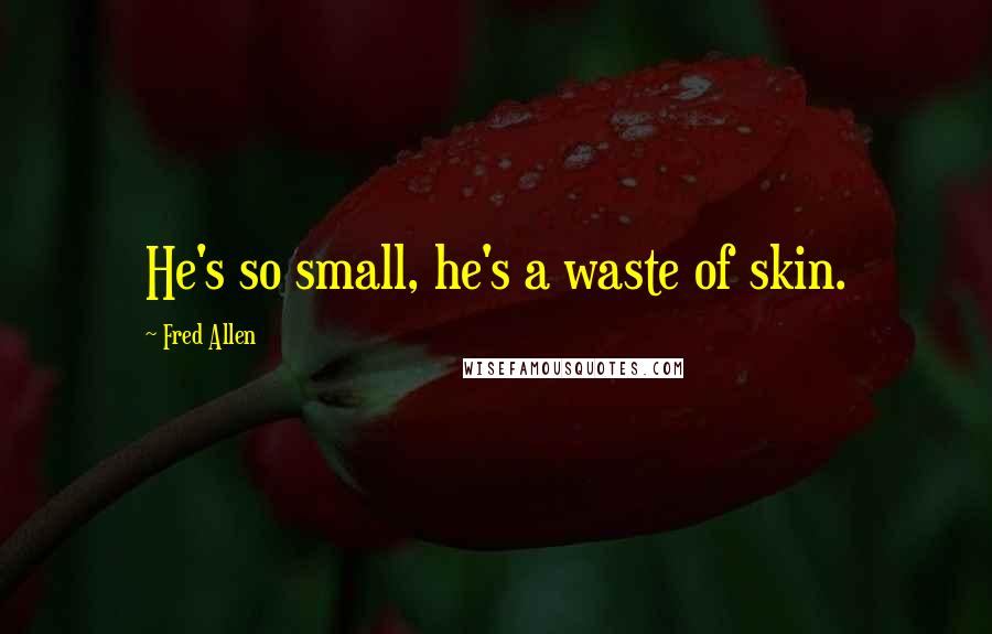 Fred Allen Quotes: He's so small, he's a waste of skin.