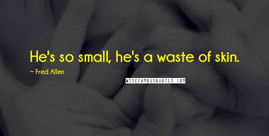 Fred Allen Quotes: He's so small, he's a waste of skin.