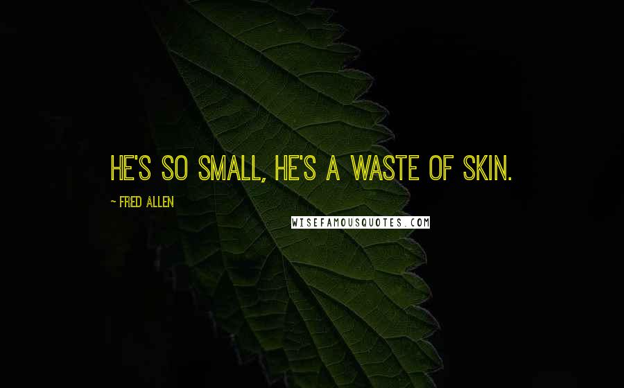 Fred Allen Quotes: He's so small, he's a waste of skin.