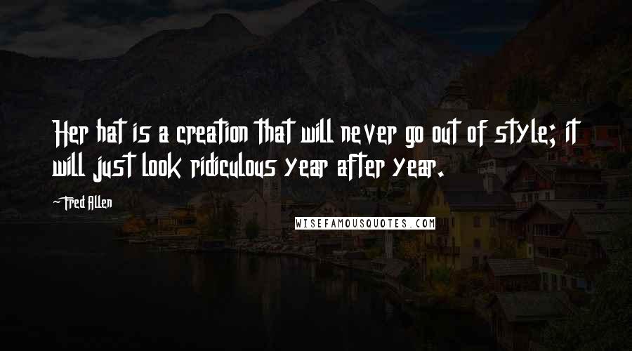 Fred Allen Quotes: Her hat is a creation that will never go out of style; it will just look ridiculous year after year.