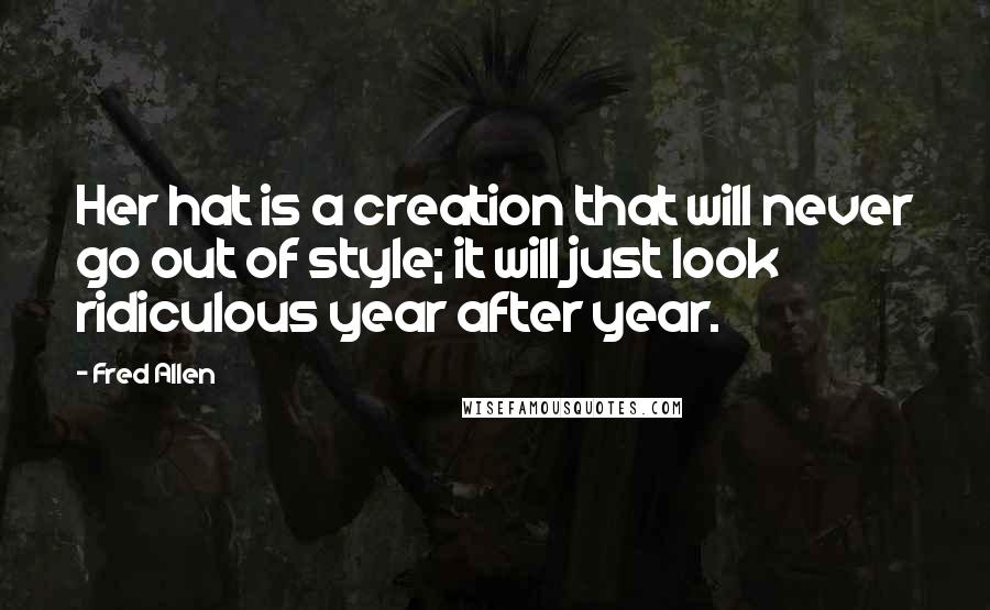 Fred Allen Quotes: Her hat is a creation that will never go out of style; it will just look ridiculous year after year.