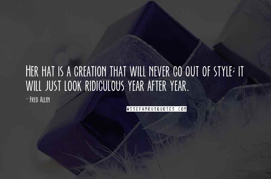 Fred Allen Quotes: Her hat is a creation that will never go out of style; it will just look ridiculous year after year.
