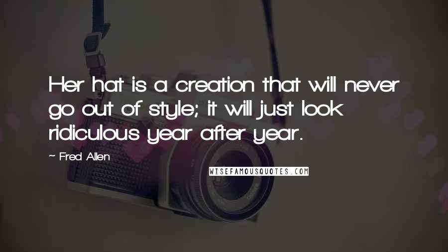 Fred Allen Quotes: Her hat is a creation that will never go out of style; it will just look ridiculous year after year.