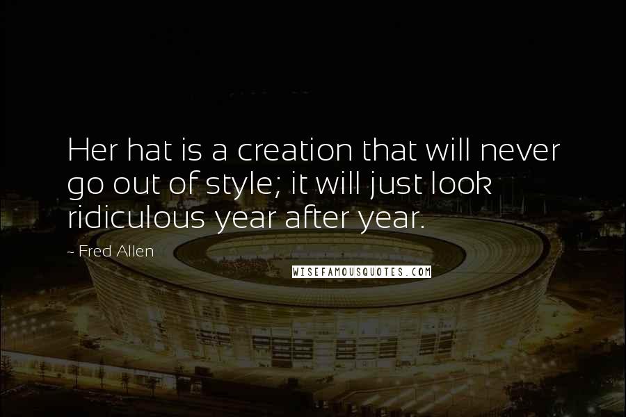 Fred Allen Quotes: Her hat is a creation that will never go out of style; it will just look ridiculous year after year.