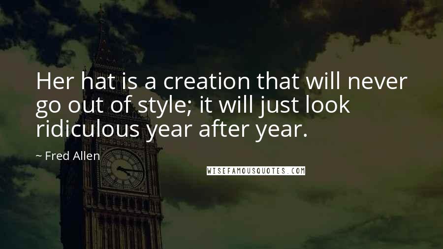 Fred Allen Quotes: Her hat is a creation that will never go out of style; it will just look ridiculous year after year.