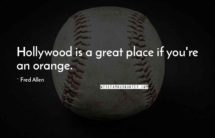 Fred Allen Quotes: Hollywood is a great place if you're an orange.