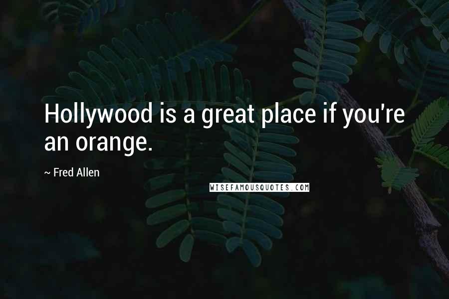 Fred Allen Quotes: Hollywood is a great place if you're an orange.