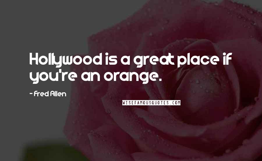 Fred Allen Quotes: Hollywood is a great place if you're an orange.