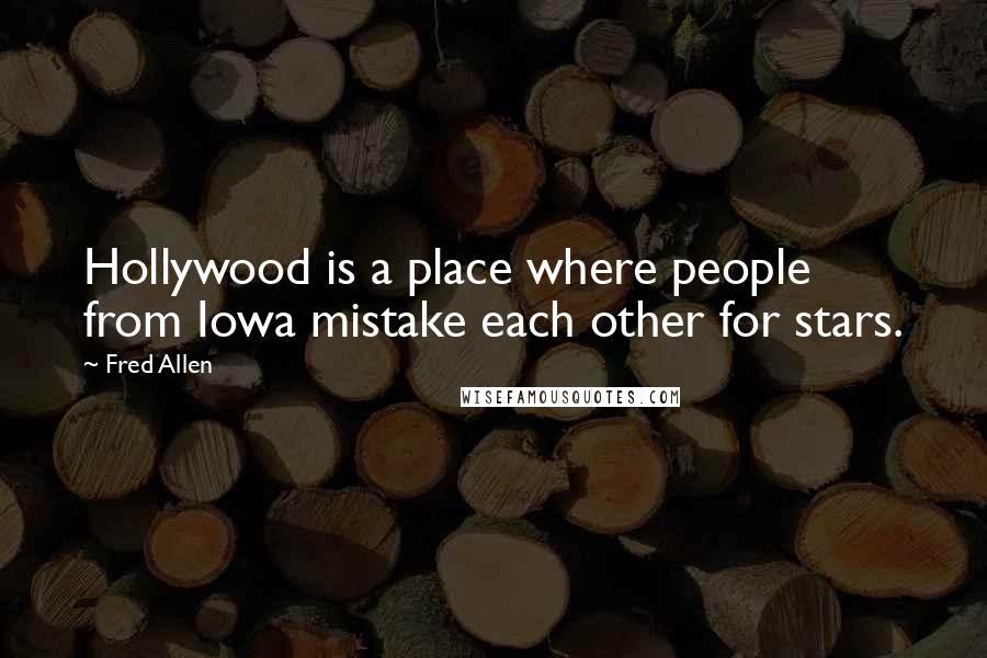 Fred Allen Quotes: Hollywood is a place where people from Iowa mistake each other for stars.