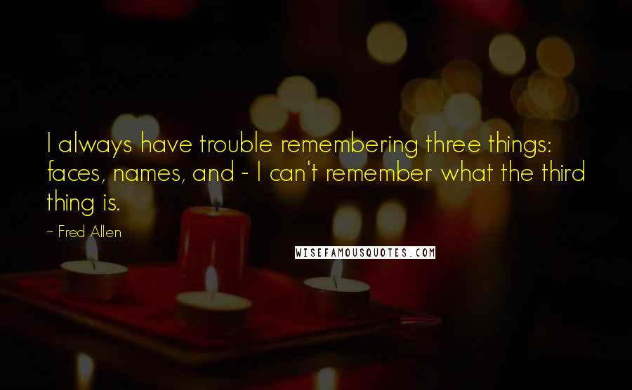 Fred Allen Quotes: I always have trouble remembering three things: faces, names, and - I can't remember what the third thing is.