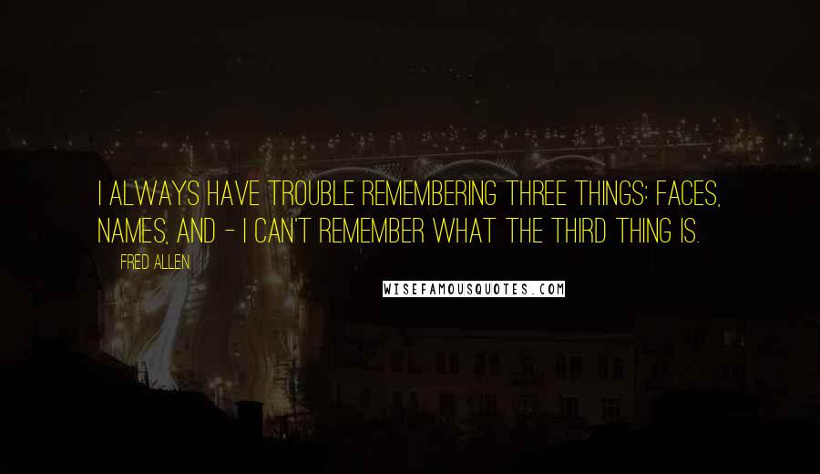 Fred Allen Quotes: I always have trouble remembering three things: faces, names, and - I can't remember what the third thing is.