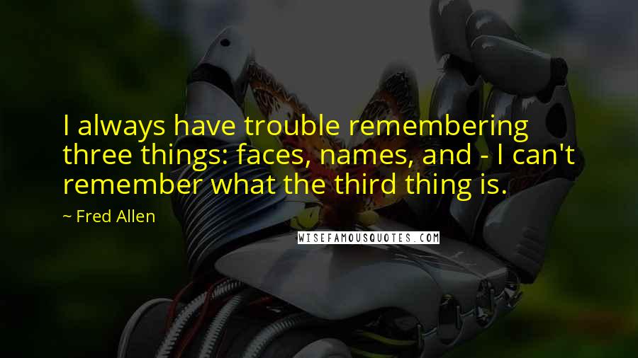 Fred Allen Quotes: I always have trouble remembering three things: faces, names, and - I can't remember what the third thing is.