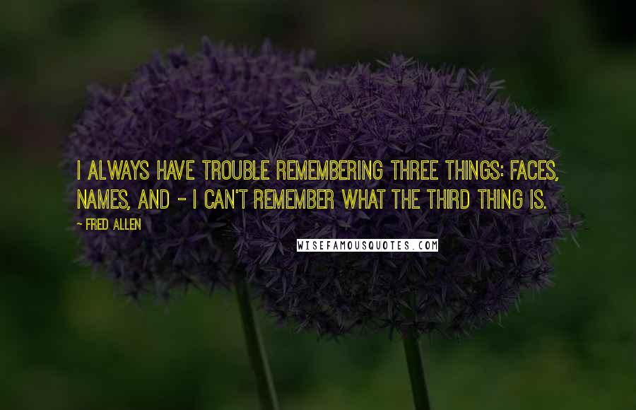 Fred Allen Quotes: I always have trouble remembering three things: faces, names, and - I can't remember what the third thing is.